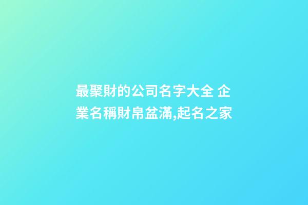 最聚財的公司名字大全 企業名稱財帛盆滿,起名之家